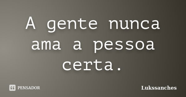 A gente nunca ama a pessoa certa.... Frase de Lukssanches.