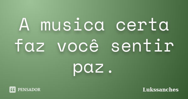 A musica certa faz você sentir paz.... Frase de Lukssanches.