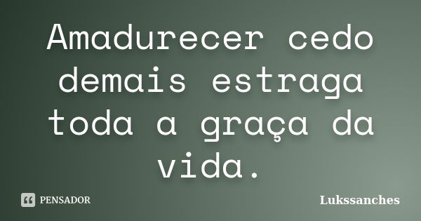 Amadurecer cedo demais estraga toda a graça da vida.... Frase de Lukssanches.