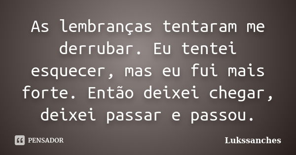 As lembranças tentaram me derrubar. Eu tentei esquecer, mas eu fui mais forte. Então deixei chegar, deixei passar e passou.... Frase de Lukssanches.