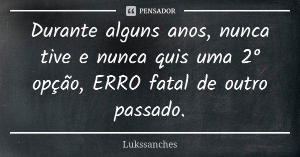 Durante alguns anos, nunca tive e nunca quis uma 2° opção, ERRO fatal de outro passado.... Frase de Lukssanches.