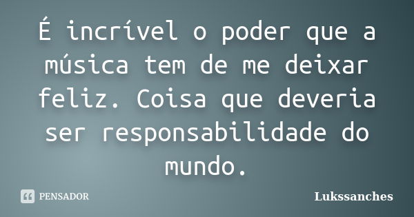 É incrível o poder que a música tem de me deixar feliz. Coisa que deveria ser responsabilidade do mundo.... Frase de Lukssanches.