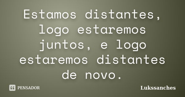 Estamos distantes, logo estaremos juntos, e logo estaremos distantes de novo.... Frase de Lukssanches.