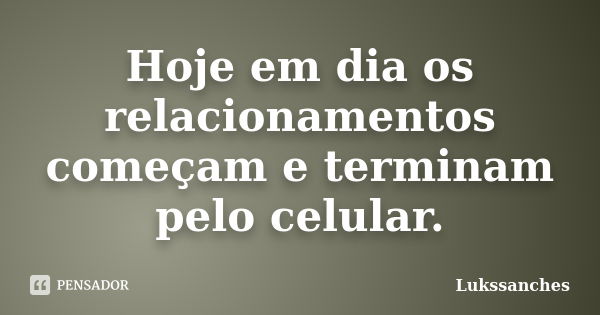 Hoje em dia os relacionamentos começam e terminam pelo celular.... Frase de Lukssanches.