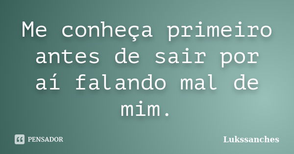 Me conheça primeiro antes de sair por aí falando mal de mim.... Frase de Lukssanches.