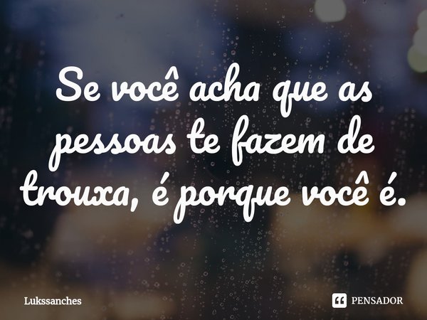 ⁠Se você acha que as pessoas te fazem de trouxa, é porque você é.... Frase de Lukssanches.