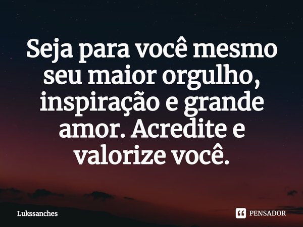 ⁠Seja para você mesmo seu maior orgulho, inspiração e grande amor. Acredite e valorize você.... Frase de Lukssanches.