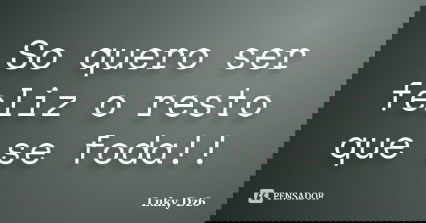 So quero ser feliz o resto que se foda!!... Frase de Luky Dz6.