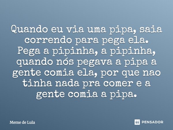 Quando eu via uma pipa, saia correndo para pega ela. Pega a pipinha, a pipinha, quando nós pegava a pipa a gente comia ela, porque não tinha nada pra comer e a ... Frase de Meme de Lula.
