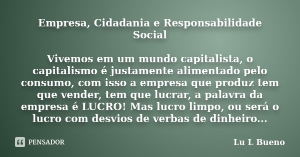 Empresa, Cidadania e Responsabilidade Social Vivemos em um mundo capitalista, o capitalismo é justamente alimentado pelo consumo, com isso a empresa que produz ... Frase de Lu L Bueno.