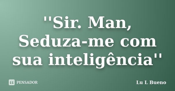 ''Sir. Man, Seduza-me com sua inteligência''... Frase de Lu L Bueno.