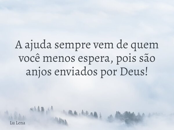 A ajuda sempre vem de quem você menos espera, pois são anjos enviados por Deus!... Frase de Lu Lena.