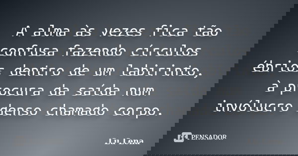 A alma às vezes fica tão confusa fazendo círculos ébrios dentro de um labirinto, à procura da saída num invólucro denso chamado corpo.... Frase de Lu Lena.