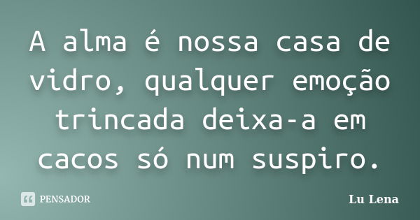 A alma é nossa casa de vidro, qualquer emoção trincada deixa-a em cacos só num suspiro.... Frase de Lu Lena.