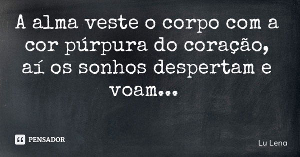 A alma veste o corpo com a cor púrpura do coração, aí os sonhos despertam e voam...... Frase de Lu Lena.