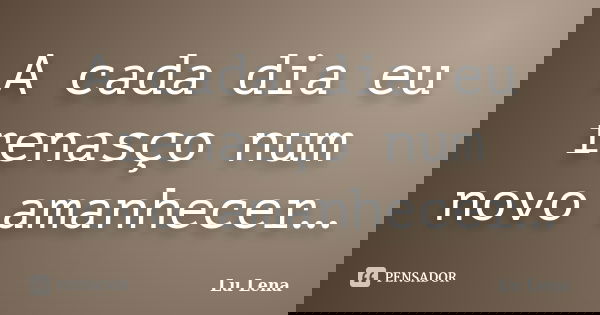 A cada dia eu renasço num novo amanhecer…... Frase de Lu Lena.