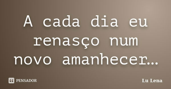 A cada dia eu renasço num novo amanhecer…... Frase de Lu Lena.