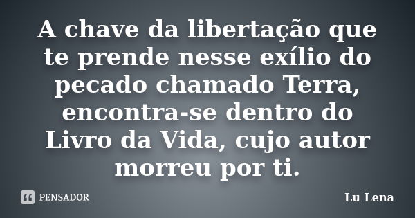 A chave da libertação que te prende nesse exílio do pecado chamado Terra, encontra-se dentro do Livro da Vida, cujo autor morreu por ti.... Frase de Lu Lena.