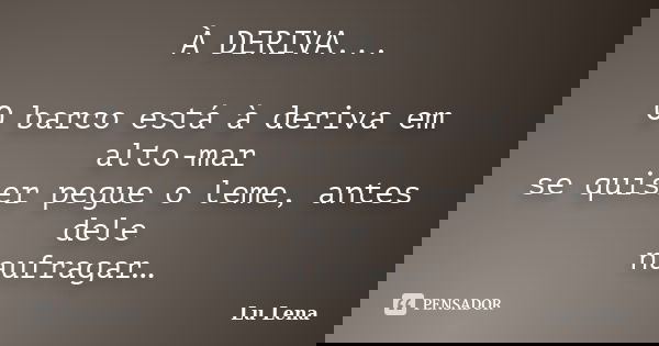 À DERIVA... O barco está à deriva em alto-mar se quiser pegue o leme, antes dele naufragar…... Frase de Lu Lena.