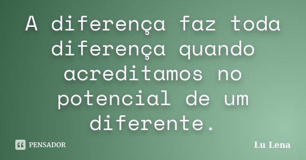A diferença faz toda diferença quando acreditamos no potencial de um diferente.... Frase de Lu Lena.