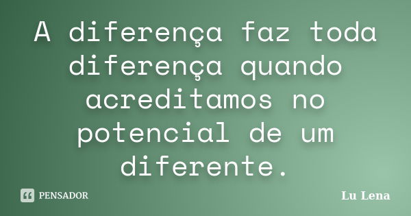 A diferença faz toda diferença quando acreditamos no potencial de um diferente.... Frase de Lu Lena.