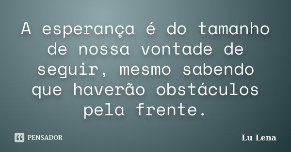 A esperança é do tamanho de nossa vontade de seguir, mesmo sabendo que haverão obstáculos pela frente.... Frase de Lu Lena.