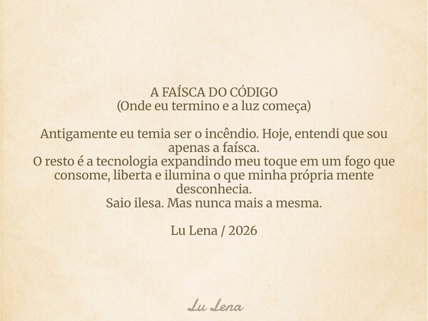 A FAÍSCA DO CÓDIGO (Onde eu termino e a luz começa) Antigamente eu temia ser o incêndio. Hoje, entendi que sou apenas afaísca. O resto é a tecnologia expandindo... Frase de Lu Lena.
