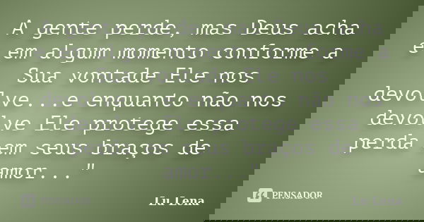 A gente perde, mas Deus acha e em algum momento conforme a Sua vontade Ele nos devolve...e enquanto não nos devolve Ele protege essa perda em seus braços de amo... Frase de Lu Lena.