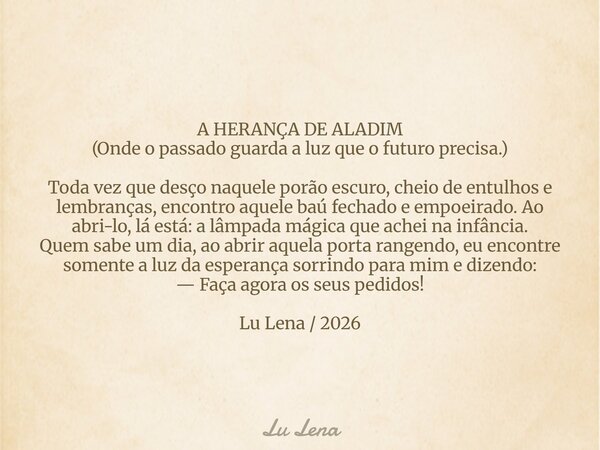 A HERANÇA DE ALADIM (Onde o passado guarda a luz que o futuro precisa.) Toda vez que desço naquele porão escuro, cheio de entulhos e lembranças, encontro aquele... Frase de Lu Lena.