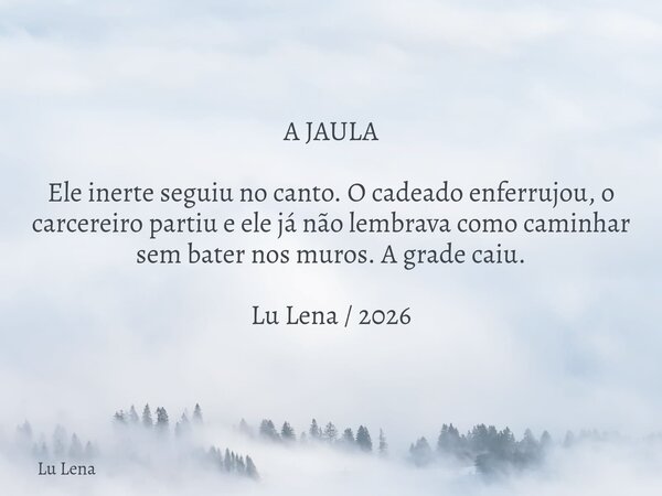 A JAULA Ele inerte seguiu no canto. O cadeado enferrujou, o carcereiro partiu e ele já não lembrava como caminhar sem bater nos muros. A grade caiu. Lu Lena / 2... Frase de Lu Lena.
