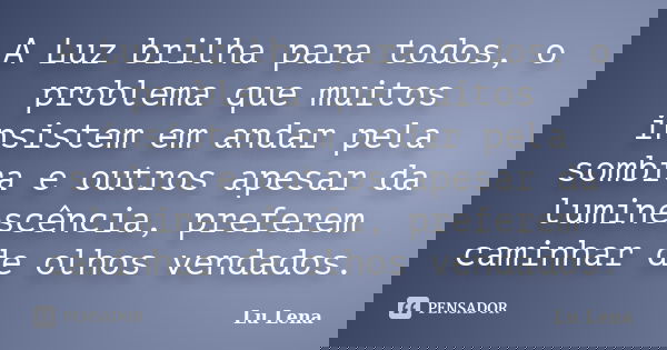 A Luz brilha para todos, o problema que muitos insistem em andar pela sombra e outros apesar da luminescência, preferem caminhar de olhos vendados.... Frase de Lu Lena.