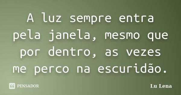 A luz sempre entra pela janela, mesmo que por dentro, as vezes me perco na escuridão.... Frase de Lu Lena.