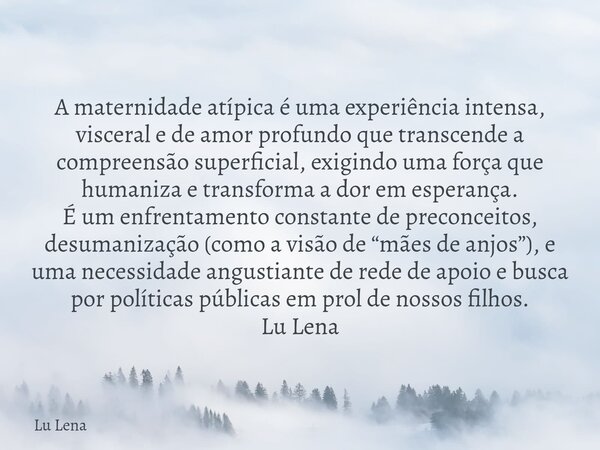 A maternidade atípica é uma experiência intensa, visceral e de amor profundo que transcende a compreensão superficial, exigindo uma força que humaniza e transfo... Frase de Lu Lena.