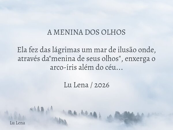 ​A MENINA DOS OLHOS ​Ela fez das lágrimas um mar de ilusão onde, através da "menina de seus olhos", enxerga o arco-íris além do céu... Lu Lena / 2026... Frase de Lu Lena.