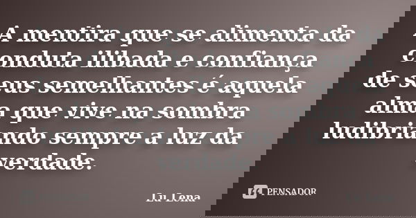 A mentira que se alimenta da conduta ilibada e confiança de seus semelhantes é aquela alma que vive na sombra ludibriando sempre a luz da verdade.... Frase de Lu Lena.