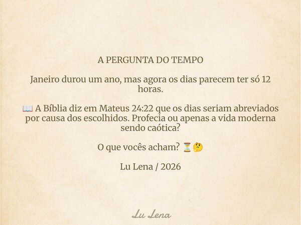 A PERGUNTA DO TEMPO Janeiro durou um ano, mas agora os dias parecem ter só 12 horas. 📖 A Bíblia diz em Mateus 24:22 que os dias seriam abreviados por causa dos ... Frase de Lu Lena.