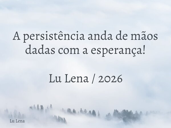 A persistência anda de mãos dadas com a esperança! Lu Lena / 2026... Frase de Lu Lena.