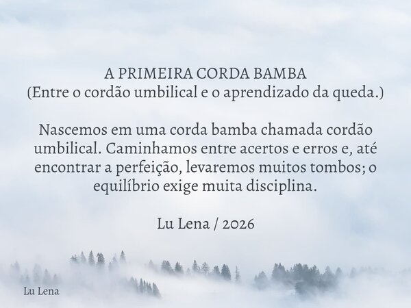 A PRIMEIRA CORDA BAMBA (Entre o cordão umbilical e o aprendizado da queda.) Nascemos em uma corda bamba chamada cordão umbilical. Caminhamos entre acertos e... Frase de Lu Lena.