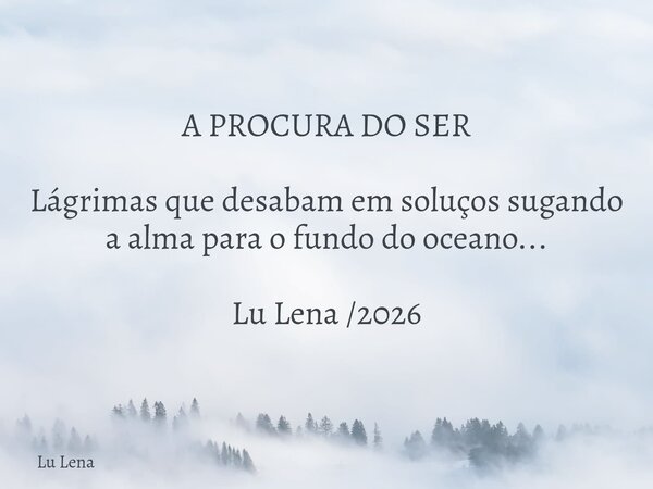 A PROCURA DO SER Lágrimas que desabam em soluços sugando a alma para o fundo do oceano... Lu Lena /2026... Frase de Lu Lena.