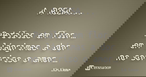 A ROSA... Petálas em flor… em lágrimas a dor no sorriso o amor…... Frase de Lu Lena.