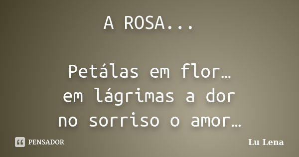 A ROSA... Petálas em flor… em lágrimas a dor no sorriso o amor…... Frase de Lu Lena.