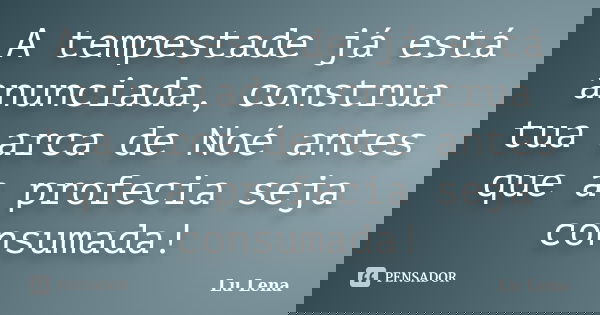 A tempestade já está anunciada, construa tua arca de Noé antes que a profecia seja consumada!... Frase de Lu Lena.