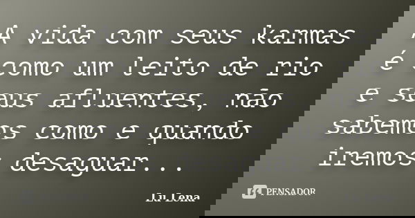 A vida com seus karmas é como um leito de rio e seus afluentes, não sabemos como e quando iremos desaguar...... Frase de Lu Lena.