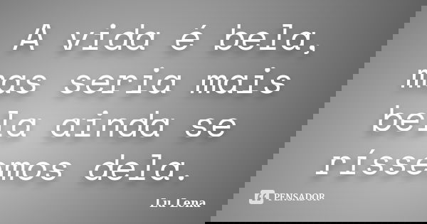 A vida é bela, mas seria mais bela ainda se ríssemos dela.... Frase de Lu Lena.