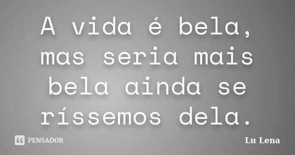 A vida é bela, mas seria mais bela ainda se ríssemos dela.... Frase de Lu Lena.