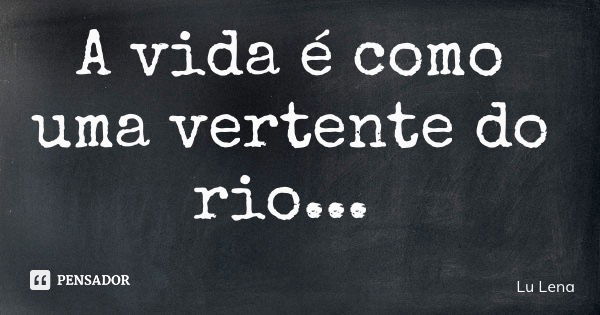 A vida é como uma vertente do rio...... Frase de Lu Lena.