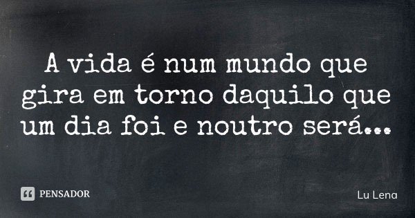 A vida é num mundo que gira em torno daquilo que um dia foi e noutro será...... Frase de Lu Lena.