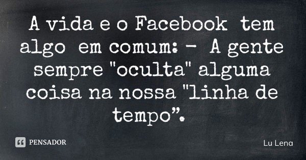 A vida e o Facebook tem algo em comum: - A gente sempre "oculta" alguma coisa na nossa "linha de tempo”.... Frase de Lu Lena.