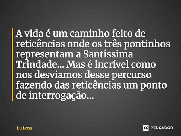 ⁠A vida é um caminho feito de reticências onde os três pontinhos representam a Santíssima Trindade... Mas é incrível como nos desviamos desse percurso fazendo d... Frase de Lu Lena.