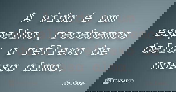 A vida é um espelho, recebemos dela o reflexo de nossa alma.... Frase de Lu Lena.